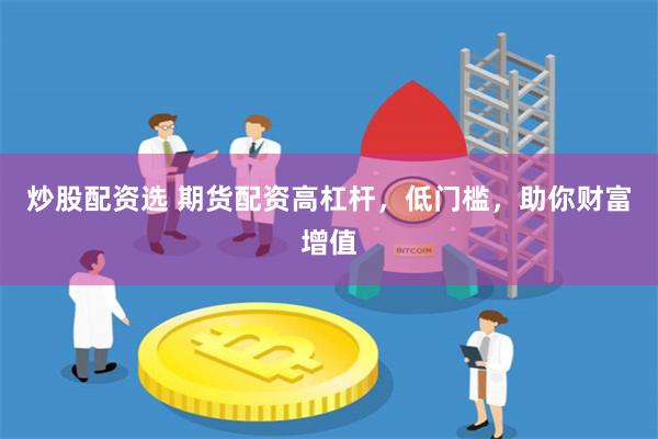 炒股配资选 期货配资高杠杆，低门槛，助你财富增值