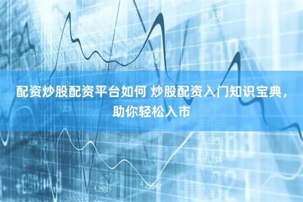 配资炒股配资平台如何 炒股配资入门知识宝典，助你轻松入市