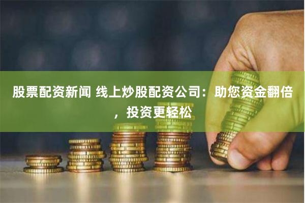 股票配资新闻 线上炒股配资公司：助您资金翻倍，投资更轻松