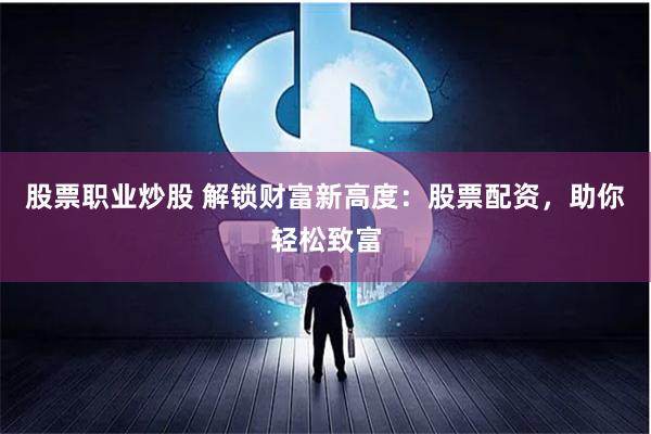 股票职业炒股 解锁财富新高度：股票配资，助你轻松致富