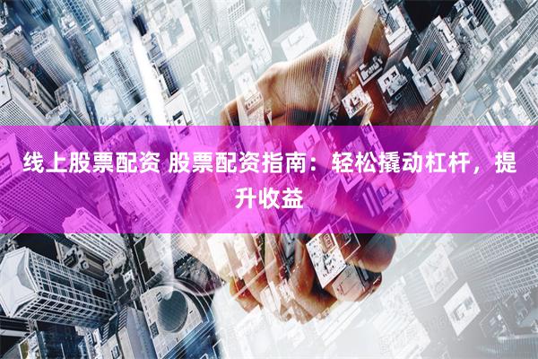 线上股票配资 股票配资指南：轻松撬动杠杆，提升收益