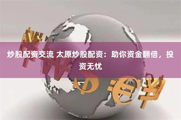 炒股配资交流 太原炒股配资：助你资金翻倍，投资无忧