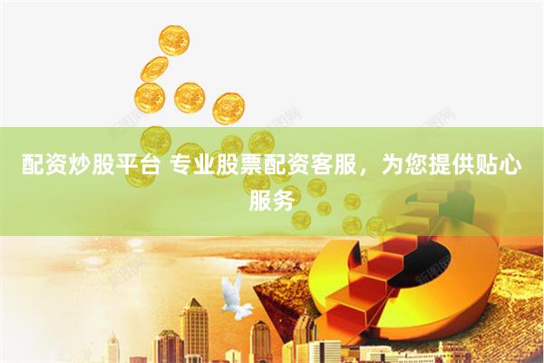 配资炒股平台 专业股票配资客服，为您提供贴心服务