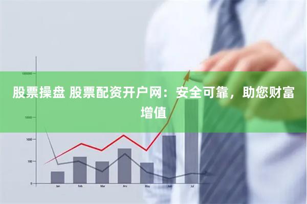 股票操盘 股票配资开户网：安全可靠，助您财富增值