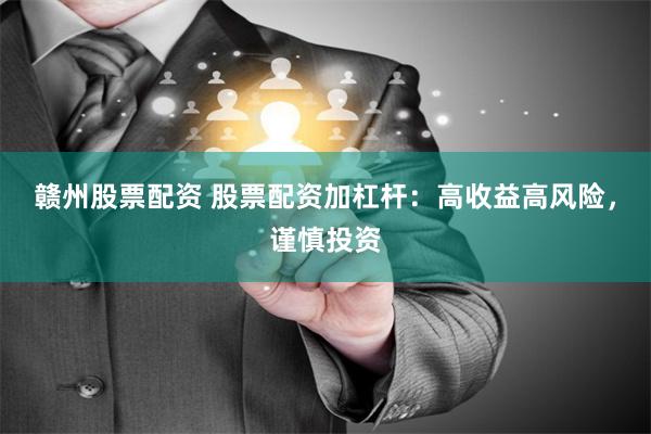 赣州股票配资 股票配资加杠杆：高收益高风险，谨慎投资