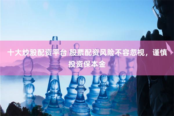 十大炒股配资平台 股票配资风险不容忽视，谨慎投资保本金