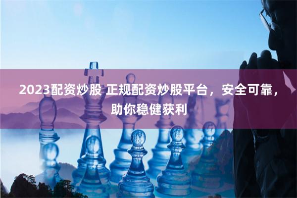 2023配资炒股 正规配资炒股平台，安全可靠，助你稳健获利