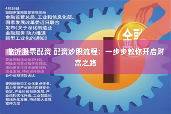 临沂股票配资 配资炒股流程：一步步教你开启财富之路