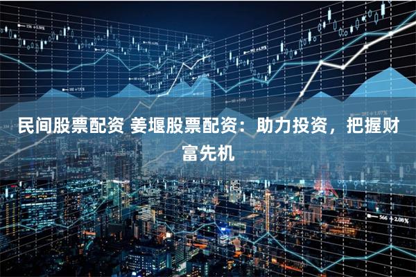 民间股票配资 姜堰股票配资：助力投资，把握财富先机