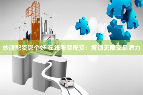 炒股配资哪个好 在线股票配资：解锁无限交易潜力