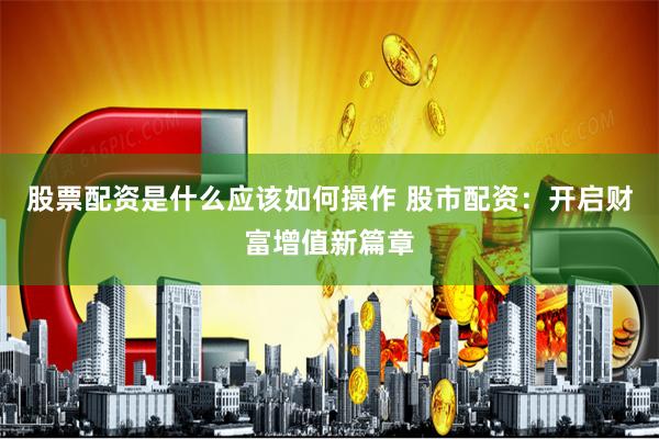 股票配资是什么应该如何操作 股市配资：开启财富增值新篇章