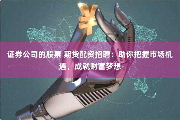 证券公司的股票 期货配资招聘：助你把握市场机遇，成就财富梦想