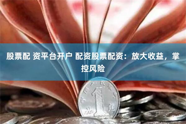 股票配 资平台开户 配资股票配资：放大收益，掌控风险