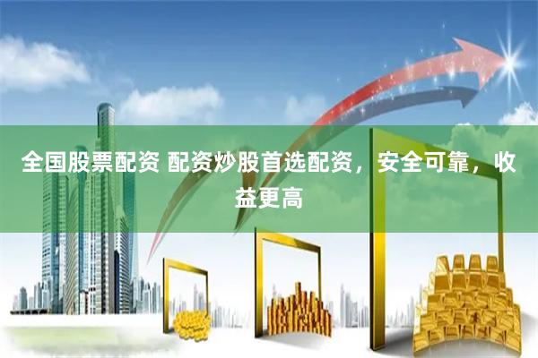 全国股票配资 配资炒股首选配资，安全可靠，收益更高