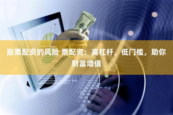 股票配资的风险 票配资：高杠杆，低门槛，助你财富增值