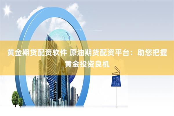 黄金期货配资软件 原油期货配资平台：助您把握黄金投资良机