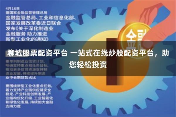 聊城股票配资平台 一站式在线炒股配资平台，助您轻松投资