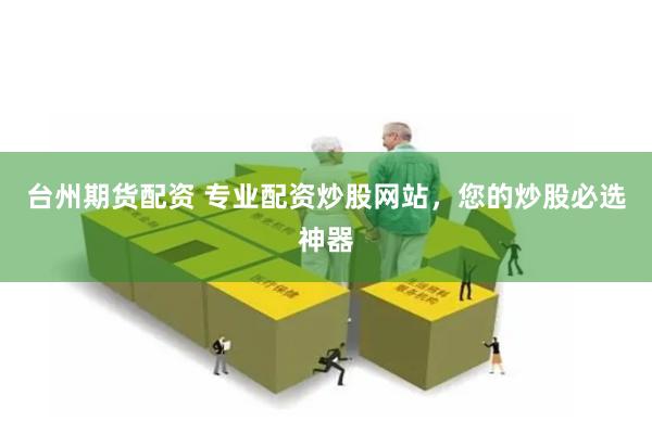 台州期货配资 专业配资炒股网站，您的炒股必选神器