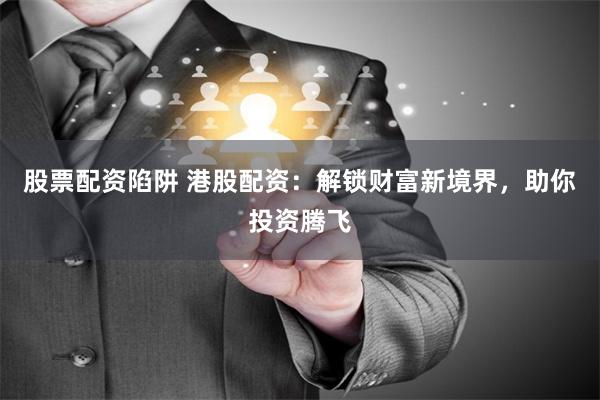 股票配资陷阱 港股配资：解锁财富新境界，助你投资腾飞