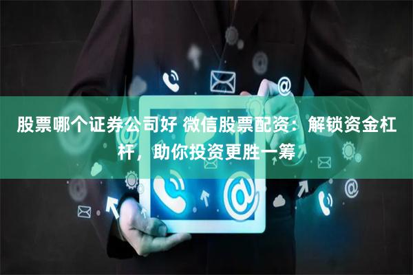 股票哪个证券公司好 微信股票配资：解锁资金杠杆，助你投资更胜一筹