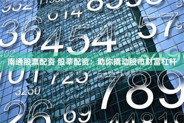 南通股票配资 股莘配资：助你撬动股市财富杠杆