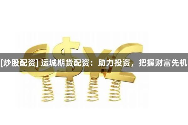 [炒股配资] 运城期货配资：助力投资，把握财富先机