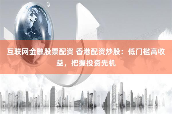 互联网金融股票配资 香港配资炒股：低门槛高收益，把握投资先机