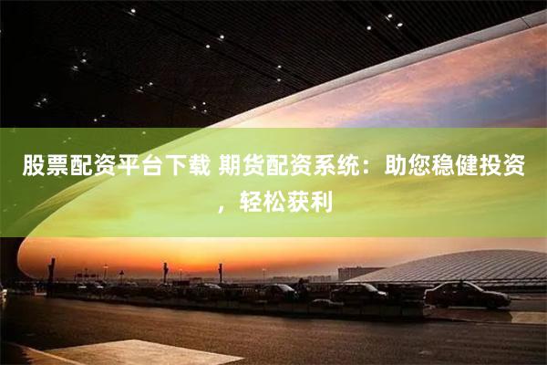 股票配资平台下载 期货配资系统：助您稳健投资，轻松获利