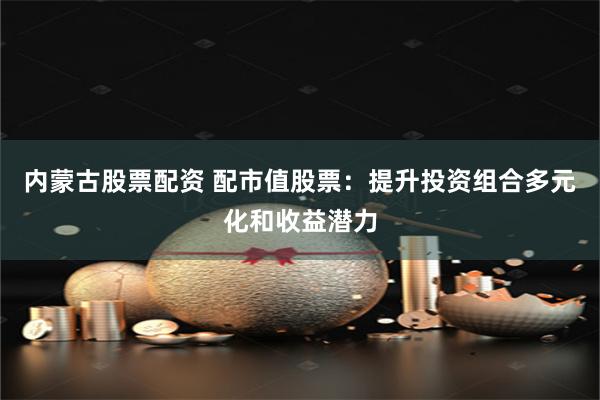 内蒙古股票配资 配市值股票：提升投资组合多元化和收益潜力