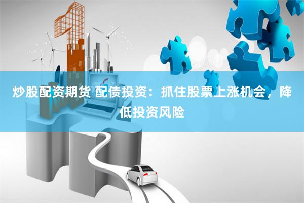 炒股配资期货 配债投资：抓住股票上涨机会，降低投资风险