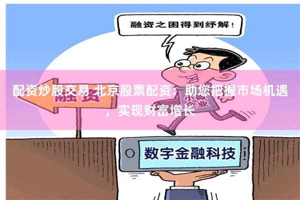 配资炒股交易 北京股票配资：助您把握市场机遇，实现财富增长