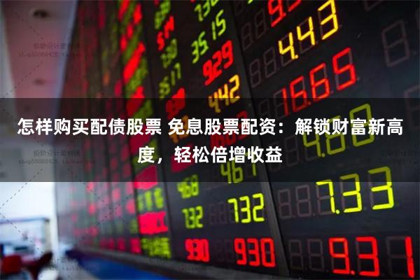 怎样购买配债股票 免息股票配资：解锁财富新高度，轻松倍增收益