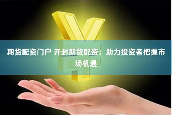 期货配资门户 开封期货配资：助力投资者把握市场机遇