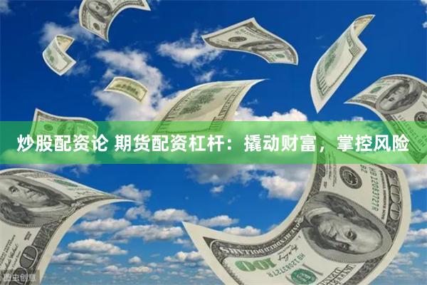 炒股配资论 期货配资杠杆：撬动财富，掌控风险