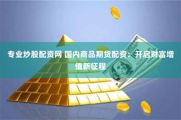 专业炒股配资网 国内商品期货配资：开启财富增值新征程