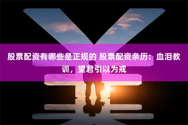股票配资有哪些是正规的 股票配资亲历：血泪教训，望君引以为戒