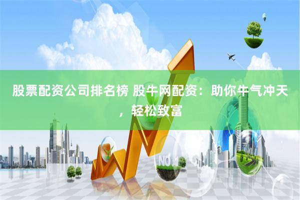 股票配资公司排名榜 股牛网配资：助你牛气冲天，轻松致富