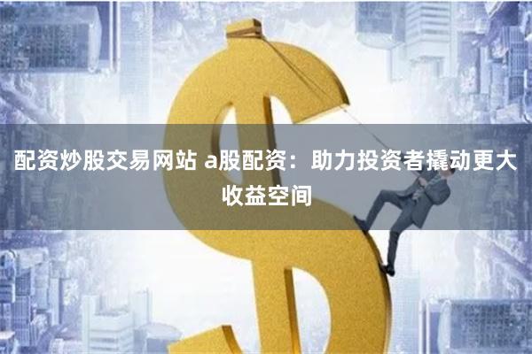 配资炒股交易网站 a股配资：助力投资者撬动更大收益空间