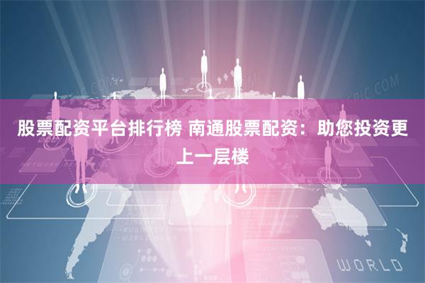 股票配资平台排行榜 南通股票配资：助您投资更上一层楼