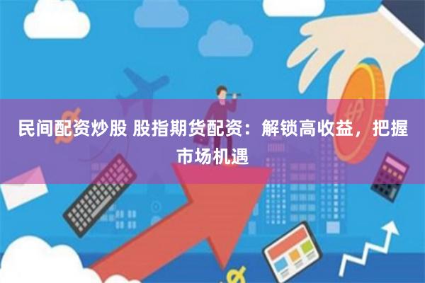 民间配资炒股 股指期货配资：解锁高收益，把握市场机遇