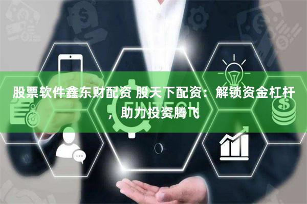 股票软件鑫东财配资 股天下配资：解锁资金杠杆，助力投资腾飞