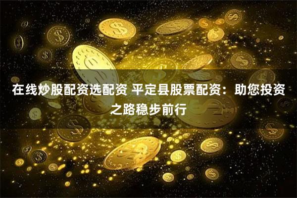 在线炒股配资选配资 平定县股票配资：助您投资之路稳步前行