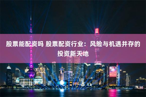 股票能配资吗 股票配资行业：风险与机遇并存的投资新天地