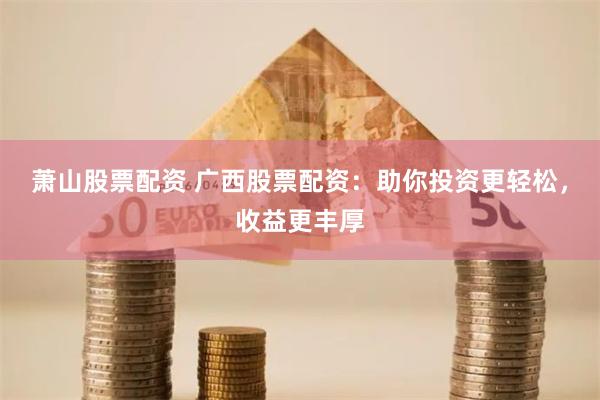 萧山股票配资 广西股票配资：助你投资更轻松，收益更丰厚