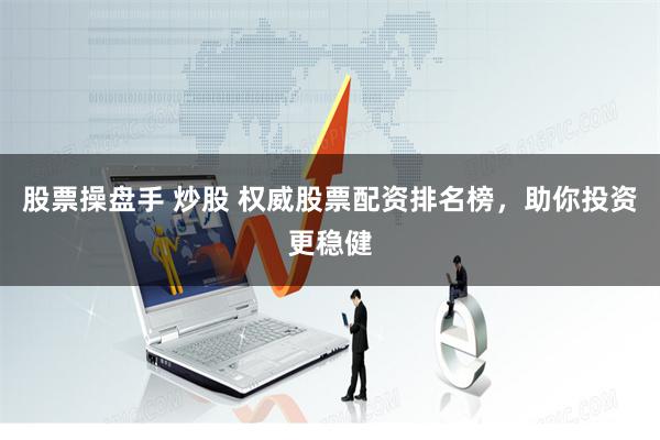 股票操盘手 炒股 权威股票配资排名榜，助你投资更稳健