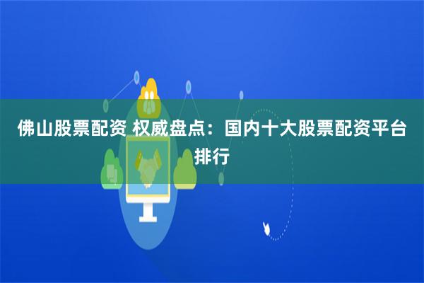 佛山股票配资 权威盘点：国内十大股票配资平台排行