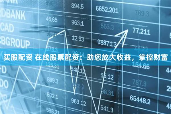 买股配资 在线股票配资：助您放大收益，掌控财富
