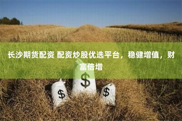 长沙期货配资 配资炒股优选平台，稳健增值，财富倍增