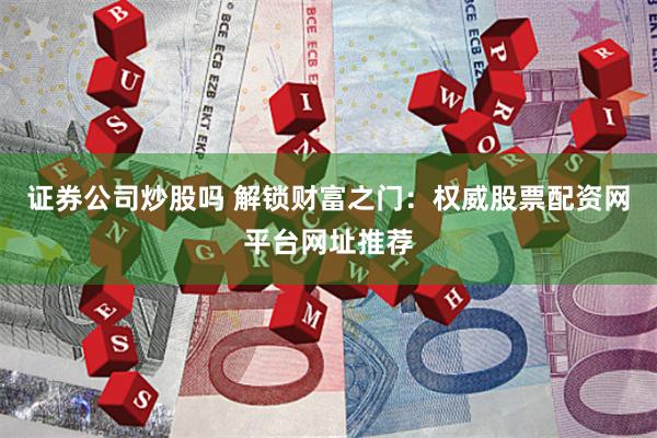 证券公司炒股吗 解锁财富之门：权威股票配资网平台网址推荐