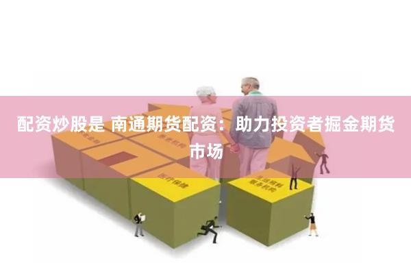 配资炒股是 南通期货配资：助力投资者掘金期货市场